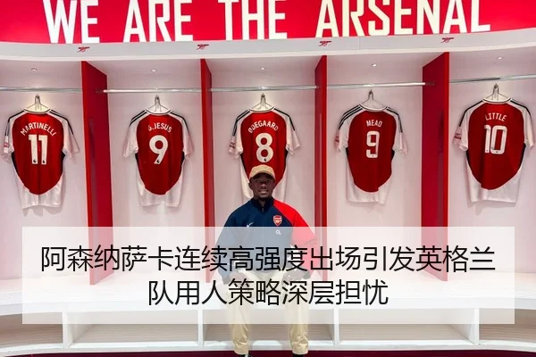 阿森纳萨卡连续高强度出场引发英格兰队用人策略深层担忧