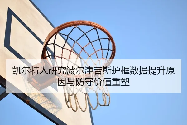 凯尔特人研究波尔津吉斯护框数据提升原因与防守价值重塑 - kaiyun