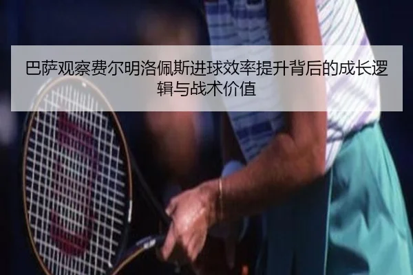 巴萨观察费尔明洛佩斯进球效率提升背后的成长逻辑与战术价值（kaiyun）