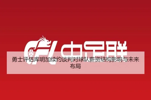 勇士评估库明加续约谈判对球队薪资结构影响与未来布局