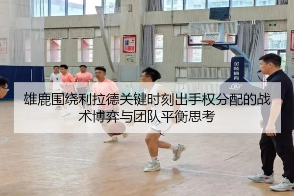 雄鹿围绕利拉德关键时刻出手权分配的战术博弈与团队平衡思考 - kaiyun