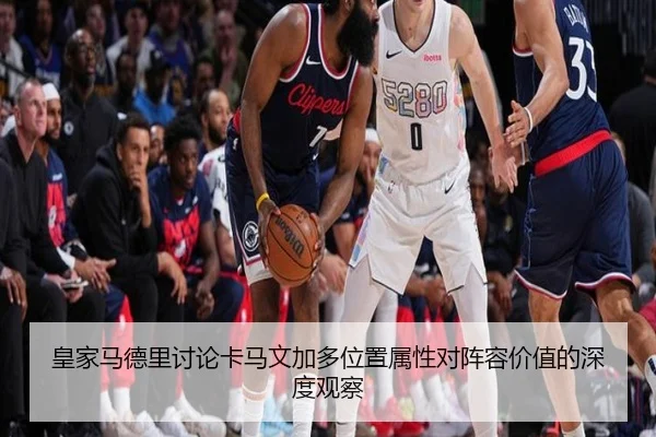 皇家马德里讨论卡马文加多位置属性对阵容价值的深度观察 - kaiyun
