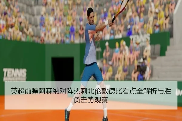 英超前瞻阿森纳对阵热刺北伦敦德比看点全解析与胜负走势观察 - kaiyun