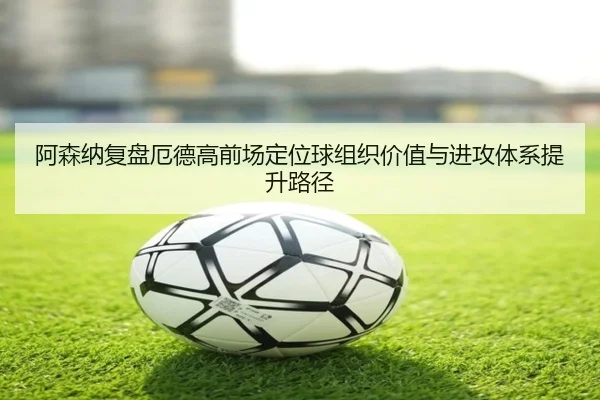 阿森纳复盘厄德高前场定位球组织价值与进攻体系提升路径 - kaiyun