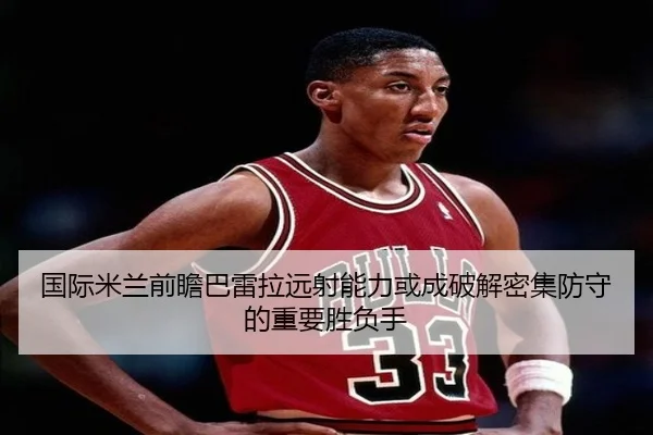 国际米兰前瞻巴雷拉远射能力或成破解密集防守的重要胜负手
