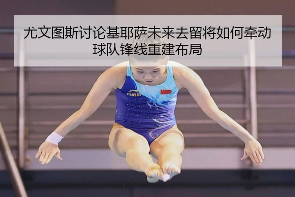 尤文图斯讨论基耶萨未来去留将如何牵动球队锋线重建布局