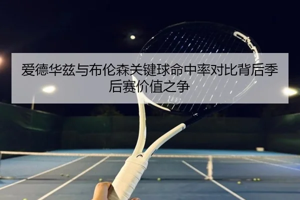 爱德华兹与布伦森关键球命中率对比背后季后赛价值之争 - kaiyun