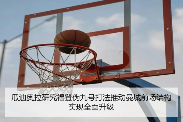 瓜迪奥拉研究福登伪九号打法推动曼城前场结构实现全面升级 - kaiyun